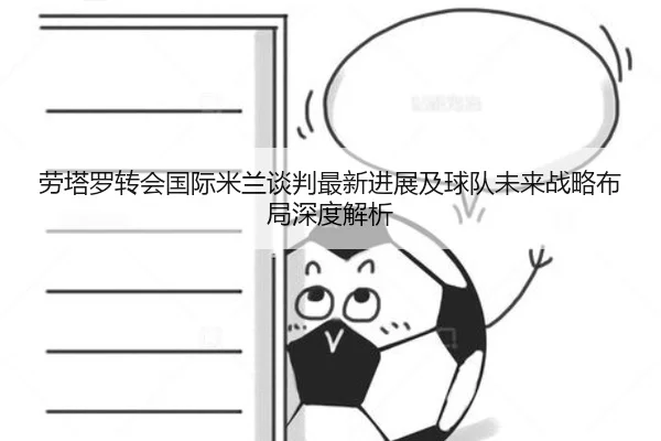 劳塔罗转会国际米兰谈判最新进展及球队未来战略布局深度解析