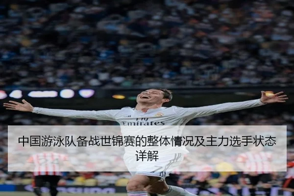 中国游泳队备战世锦赛的整体情况及主力选手状态详解